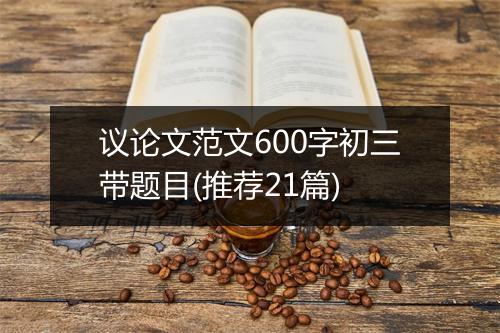 议论文范文600字初三带题目(推荐21篇)