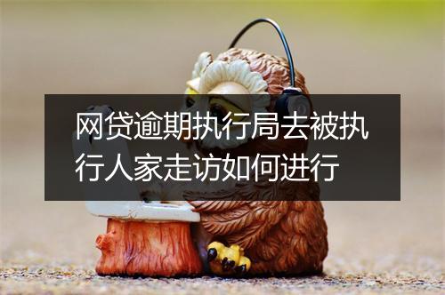 网贷逾期执行局去被执行人家走访如何进行