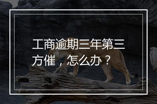 工商逾期三年第三方催，怎么办？