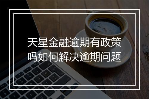 天星金融逾期有政策吗如何解决逾期问题
