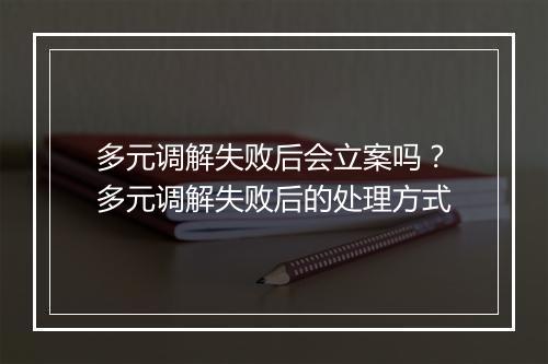 多元调解失败后会立案吗？多元调解失败后的处理方式