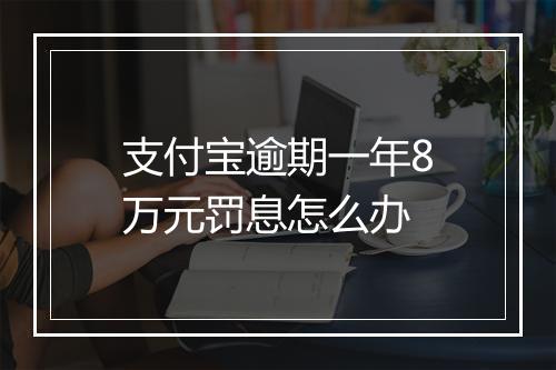 支付宝逾期一年8万元罚息怎么办