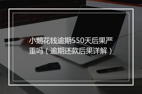 小鹅花钱逾期550天后果严重吗（逾期还款后果详解）