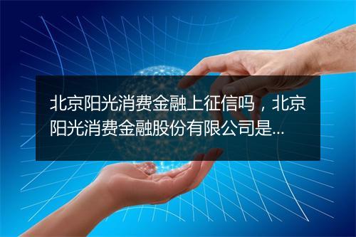 北京阳光消费金融上征信吗，北京阳光消费金融股份有限公司是哪个网贷