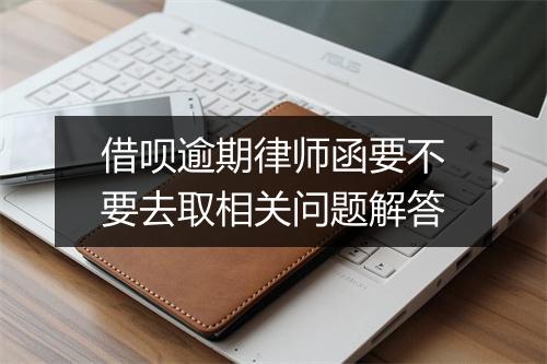 借呗逾期律师函要不要去取相关问题解答