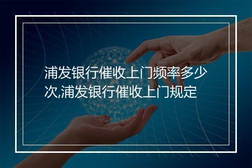 浦发银行催收上门频率多少次,浦发银行催收上门规定