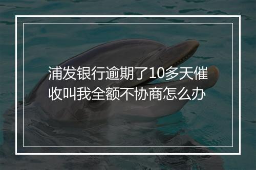 浦发银行逾期了10多天催收叫我全额不协商怎么办