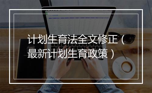 计划生育法全文修正（最新计划生育政策）