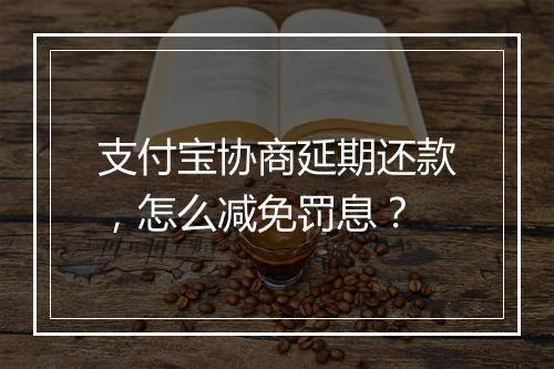 支付宝协商延期还款，怎么减免罚息？