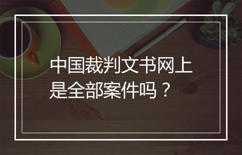 中国裁判文书网上是全部案件吗？