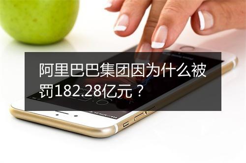 阿里巴巴集团因为什么被罚182.28亿元？