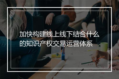 加快构建线上线下结合什么的知识产权交易运营体系