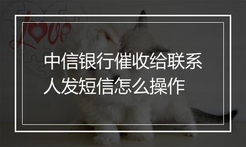 中信银行催收给联系人发短信怎么操作