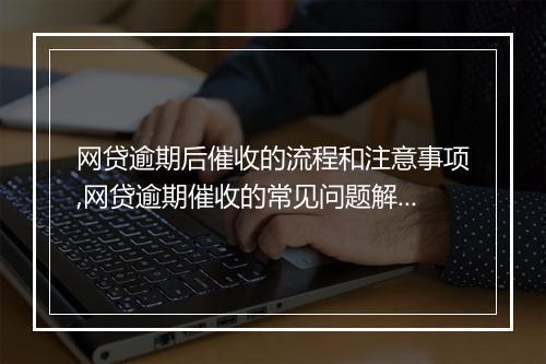 网贷逾期后催收的流程和注意事项,网贷逾期催收的常见问题解答