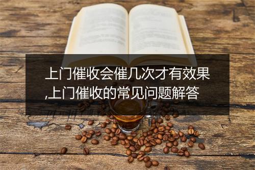 上门催收会催几次才有效果,上门催收的常见问题解答