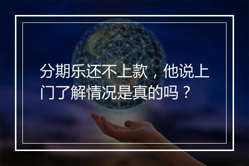 分期乐还不上款，他说上门了解情况是真的吗？