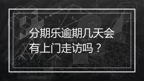 分期乐逾期几天会有上门走访吗？