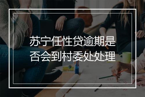 苏宁任性贷逾期是否会到村委处处理
