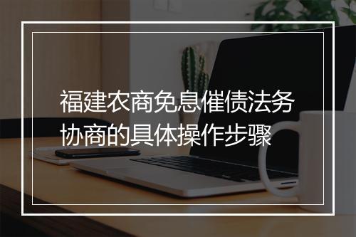 福建农商免息催债法务协商的具体操作步骤