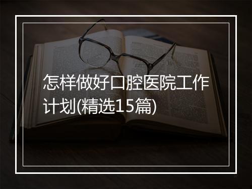 怎样做好口腔医院工作计划(精选15篇)