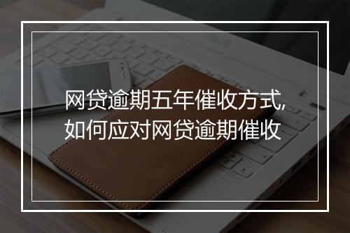 网贷逾期五年催收方式,如何应对网贷逾期催收