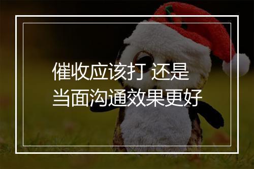 催收应该打 还是当面沟通效果更好