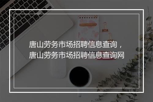 唐山劳务市场招聘信息查询，唐山劳务市场招聘信息查询网