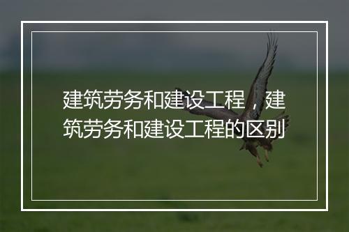 建筑劳务和建设工程，建筑劳务和建设工程的区别