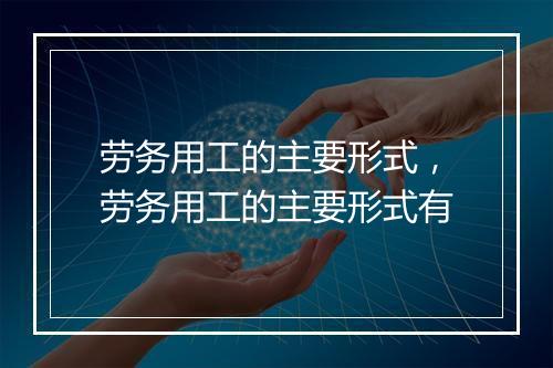 劳务用工的主要形式，劳务用工的主要形式有