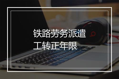 铁路劳务派遣工转正年限