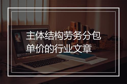 主体结构劳务分包单价的行业文章