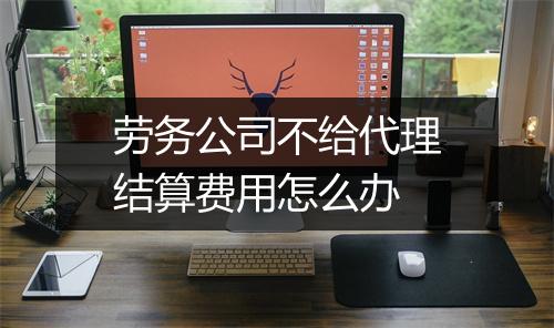 劳务公司不给代理结算费用怎么办