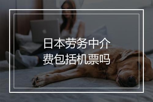 日本劳务中介费包括机票吗