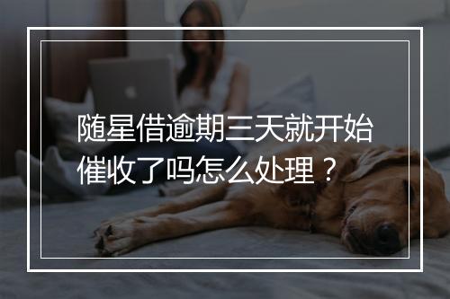 随星借逾期三天就开始催收了吗怎么处理？