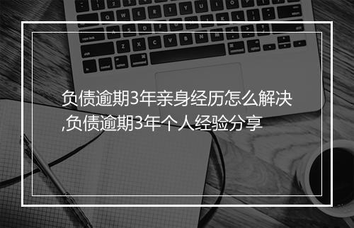 负债逾期3年亲身经历怎么解决,负债逾期3年个人经验分享