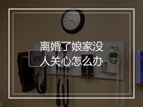 离婚了娘家没人关心怎么办