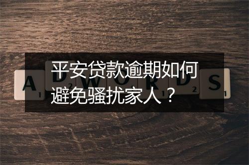 平安贷款逾期如何避免骚扰家人？