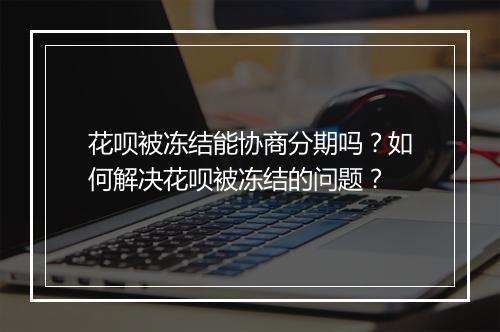 花呗被冻结能协商分期吗？如何解决花呗被冻结的问题？