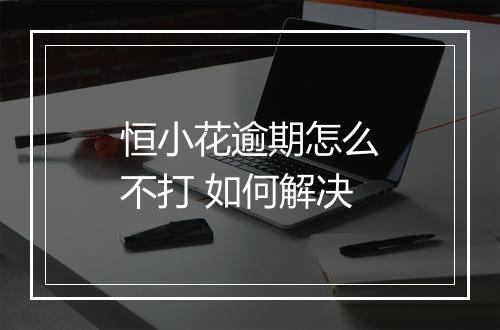 恒小花逾期怎么不打 如何解决
