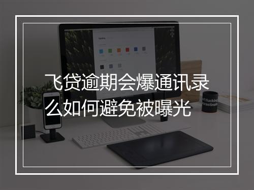 飞贷逾期会爆通讯录么如何避免被曝光
