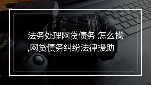 法务处理网贷债务 怎么找,网贷债务纠纷法律援助
