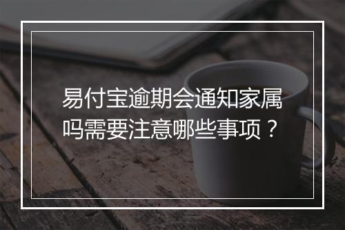 易付宝逾期会通知家属吗需要注意哪些事项？