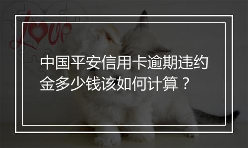 中国平安信用卡逾期违约金多少钱该如何计算？