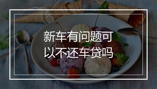 新车有问题可以不还车贷吗