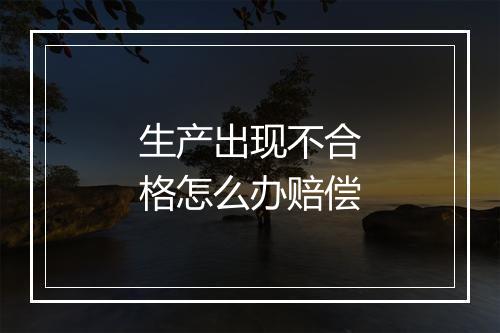 生产出现不合格怎么办赔偿