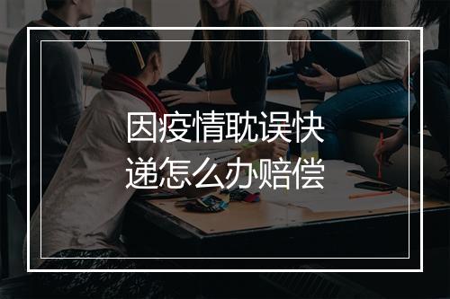 因疫情耽误快递怎么办赔偿