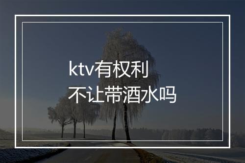 ktv有权利不让带酒水吗