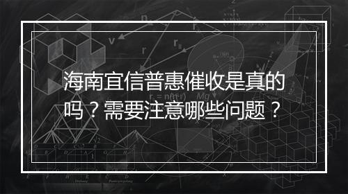 海南宜信普惠催收是真的吗？需要注意哪些问题？