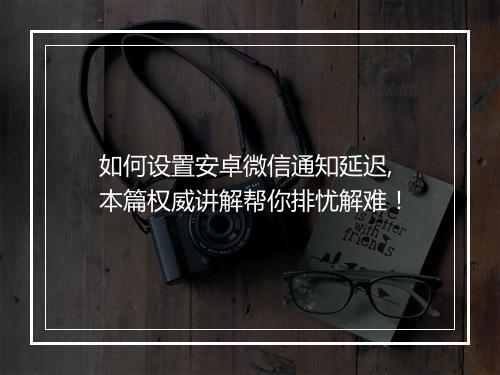 如何设置安卓微信通知延迟,本篇权威讲解帮你排忧解难！