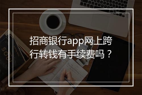 招商银行app网上跨行转钱有手续费吗？